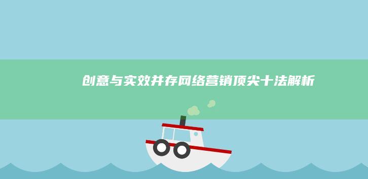 创意与实效并存：网络营销顶尖十法解析